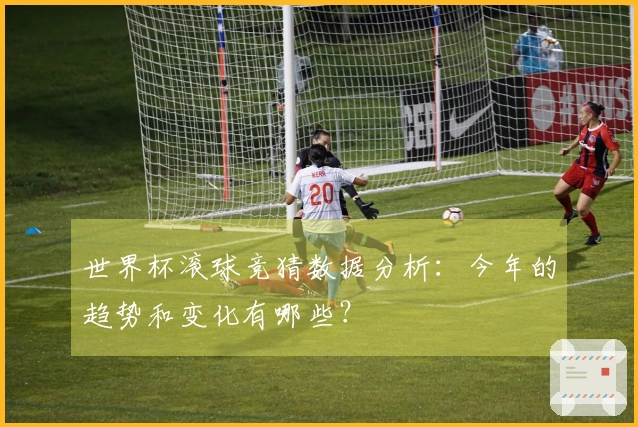 世界杯滚球竞猜数据分析：今年的趋势和变化有哪些？