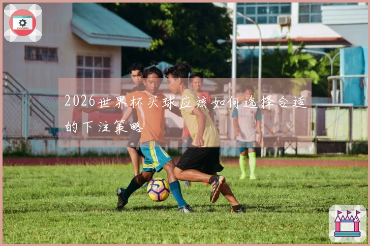 2026世界杯买球应该如何选择合适的下注策略