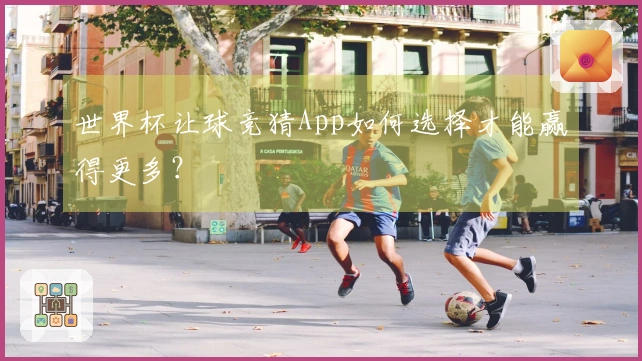 世界杯让球竞猜App如何选择才能赢得更多？