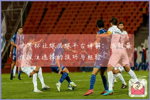世界杯让球买球平台详解：找到最佳投注选择的技巧与经验