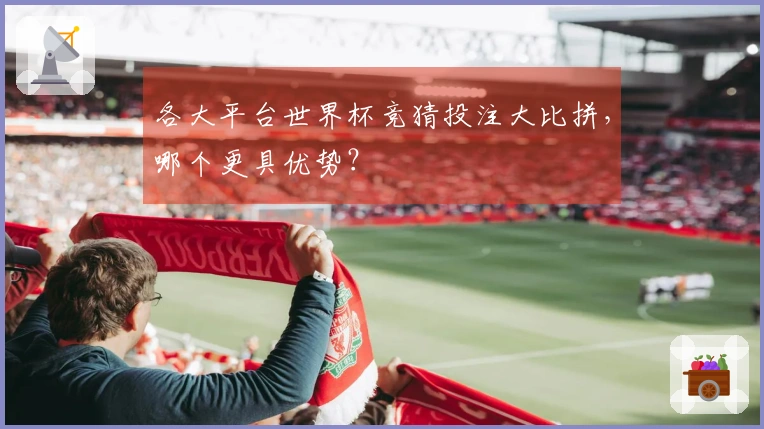 各大平台世界杯竞猜投注大比拼，哪个更具优势？