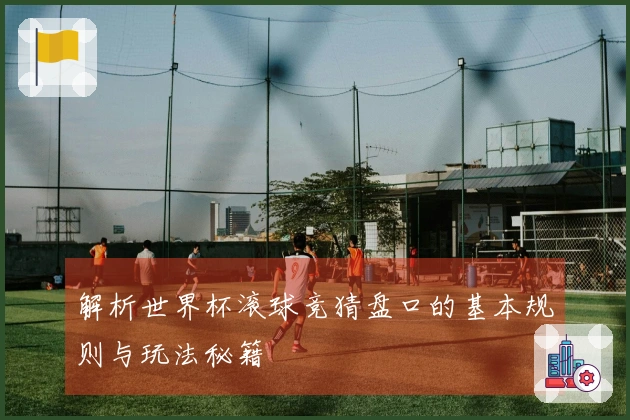 解析世界杯滚球竞猜盘口的基本规则与玩法秘籍